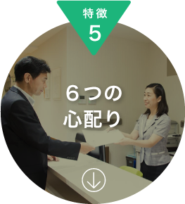 特徴05 6つの心配り